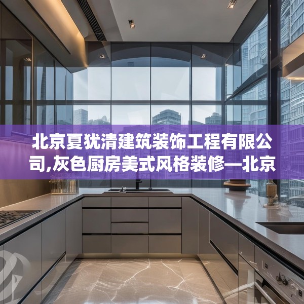 北京夏犹清建筑装饰工程有限公司,灰色厨房美式风格装修—北京夏犹清建筑装饰工程有限公司474.a350b351c354fgy.361dsfds