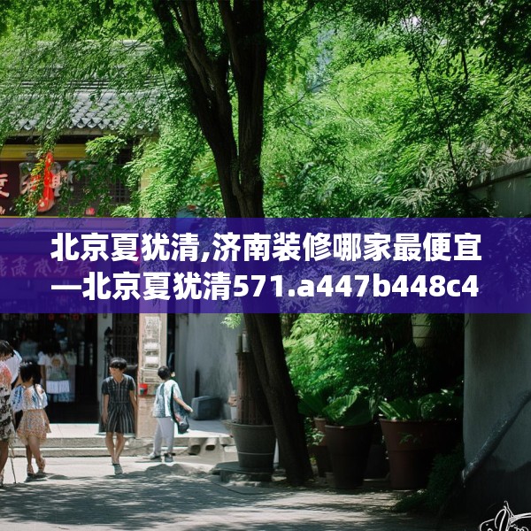 北京夏犹清,济南装修哪家最便宜—北京夏犹清571.a447b448c451fgy.458poiy