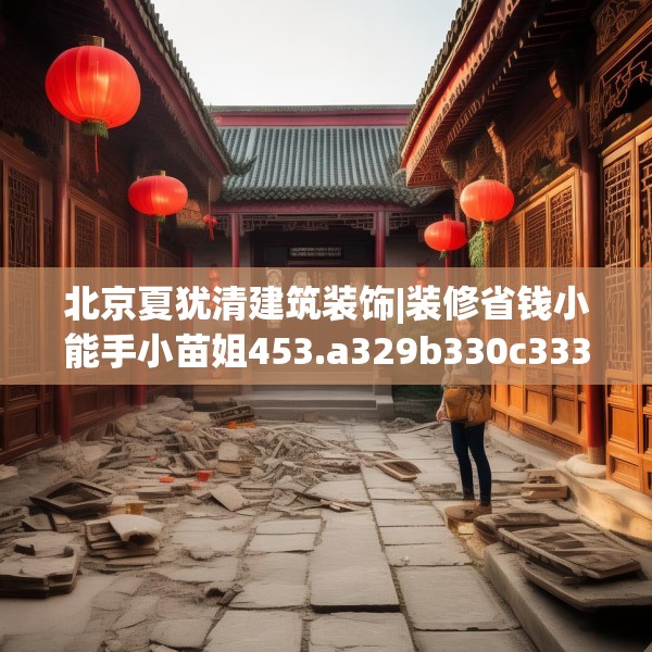 北京夏犹清建筑装饰|装修省钱小能手小苗姐453.a329b330c333fgy.340uyk