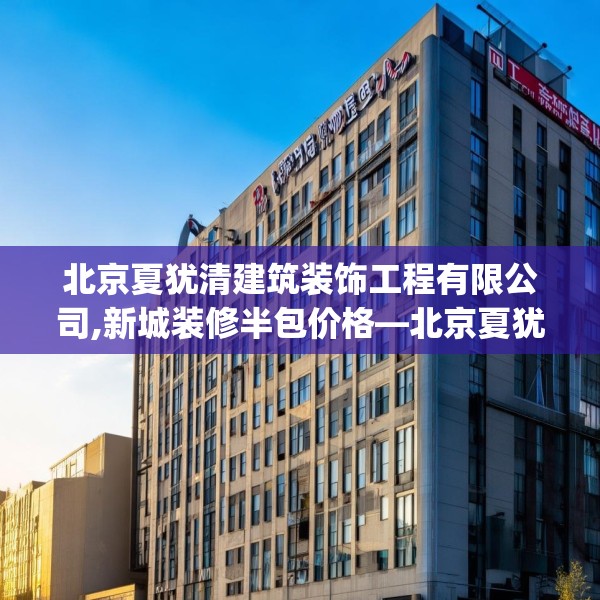 北京夏犹清建筑装饰工程有限公司,新城装修半包价格—北京夏犹清建筑装饰工程有限公司354.a230b231c234fgy.241lkjl