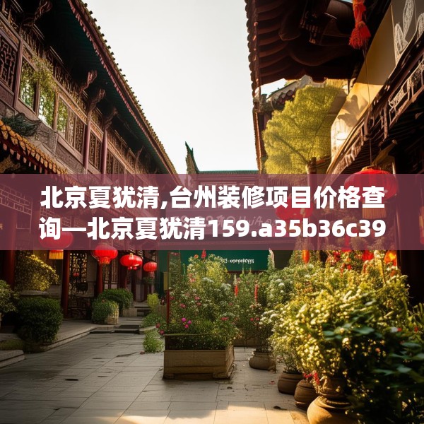 北京夏犹清,台州装修项目价格查询—北京夏犹清159.a35b36c39fgy.46fhsg