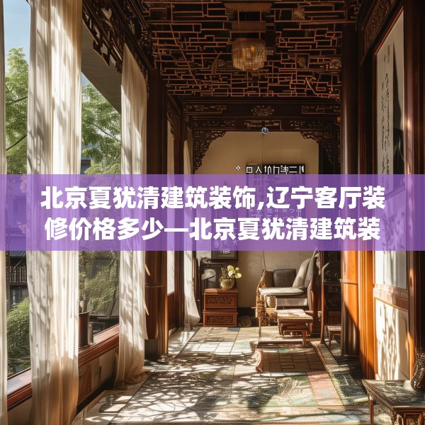 北京夏犹清建筑装饰,辽宁客厅装修价格多少—北京夏犹清建筑装饰154.a30b31c34fgy.41sdA