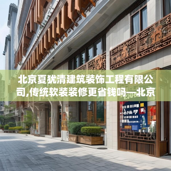 北京夏犹清建筑装饰工程有限公司,传统软装装修更省钱吗—北京夏犹清建筑装饰工程有限公司239.a115b116c119fgy.126fds