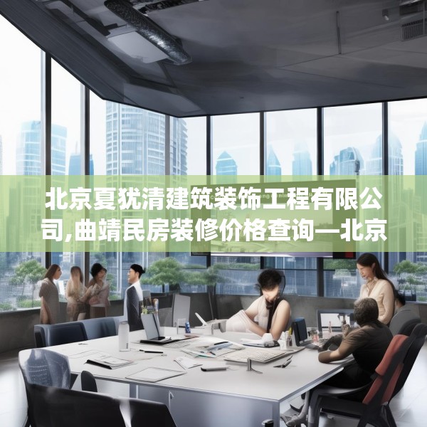 北京夏犹清建筑装饰工程有限公司,曲靖民房装修价格查询—北京夏犹清建筑装饰工程有限公司494.a370b371c374fgy.381wew