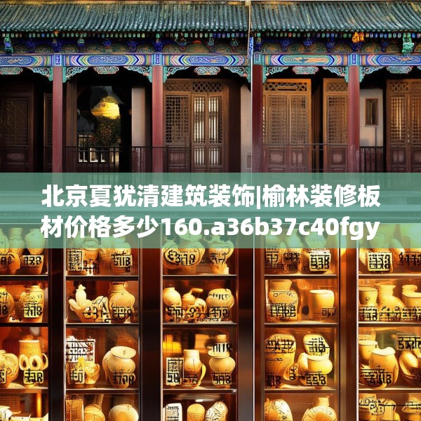 北京夏犹清建筑装饰|榆林装修板材价格多少160.a36b37c40fgy.47dewqe