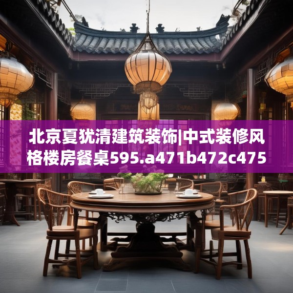 北京夏犹清建筑装饰|中式装修风格楼房餐桌595.a471b472c475fgy.482jhhj