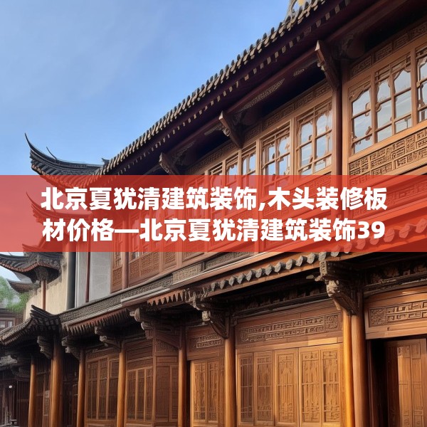 北京夏犹清建筑装饰,木头装修板材价格—北京夏犹清建筑装饰391.a267b268c271fgy.278poiy