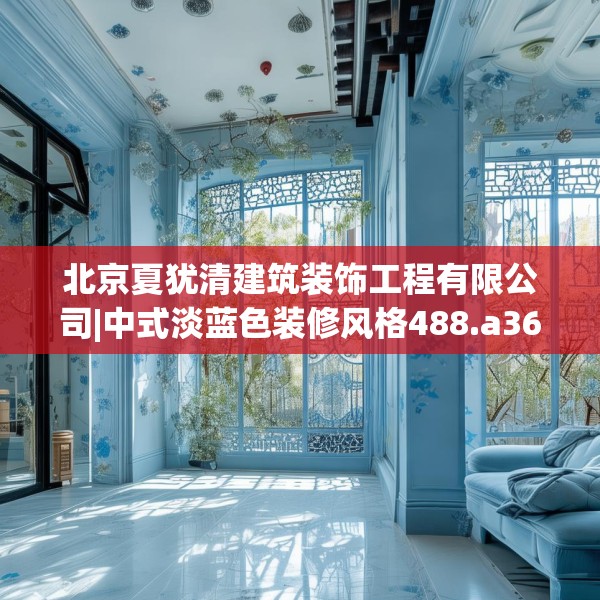 北京夏犹清建筑装饰工程有限公司|中式淡蓝色装修风格488.a364b365c368fgy.37576664