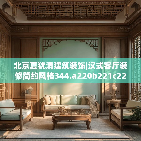 北京夏犹清建筑装饰|汉式客厅装修简约风格344.a220b221c224fgy.23176672