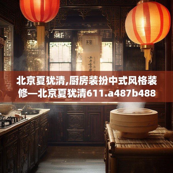 北京夏犹清,厨房装扮中式风格装修—北京夏犹清611.a487b488c491fgy.498bnbn