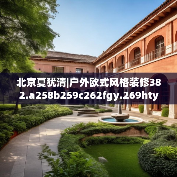 北京夏犹清|户外欧式风格装修382.a258b259c262fgy.269htyj