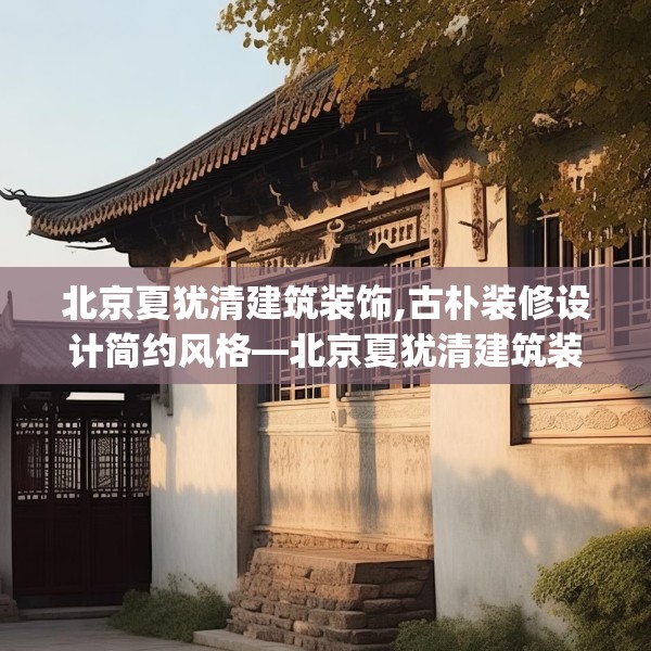 北京夏犹清建筑装饰,古朴装修设计简约风格—北京夏犹清建筑装饰205.a81b82c85fgy.92fdsfds