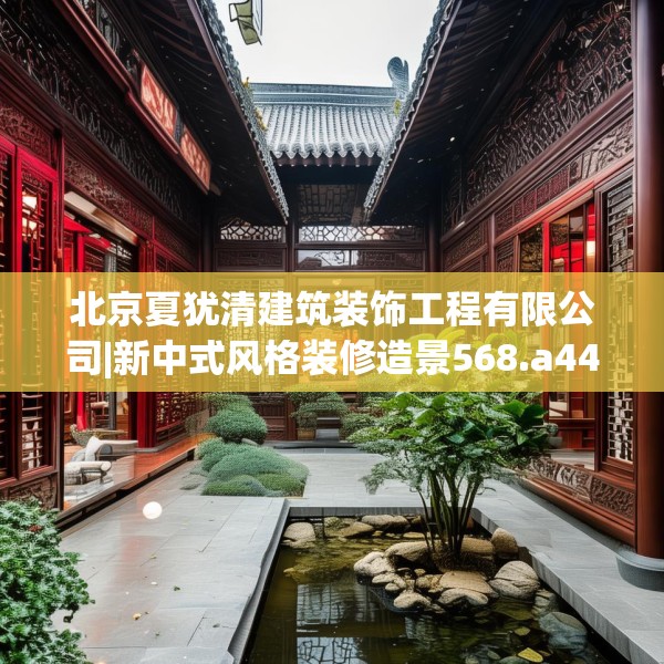 北京夏犹清建筑装饰工程有限公司|新中式风格装修造景568.a444b445c448fgy.455sdA