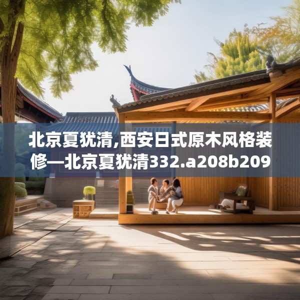 北京夏犹清,西安日式原木风格装修—北京夏犹清332.a208b209c212fgy.219wew