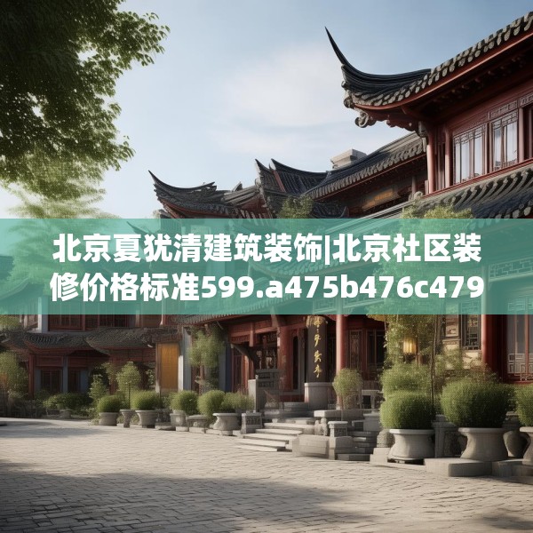 北京夏犹清建筑装饰|北京社区装修价格标准599.a475b476c479fgy.486fds