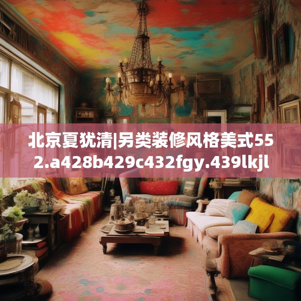 北京夏犹清|另类装修风格美式552.a428b429c432fgy.439lkjl