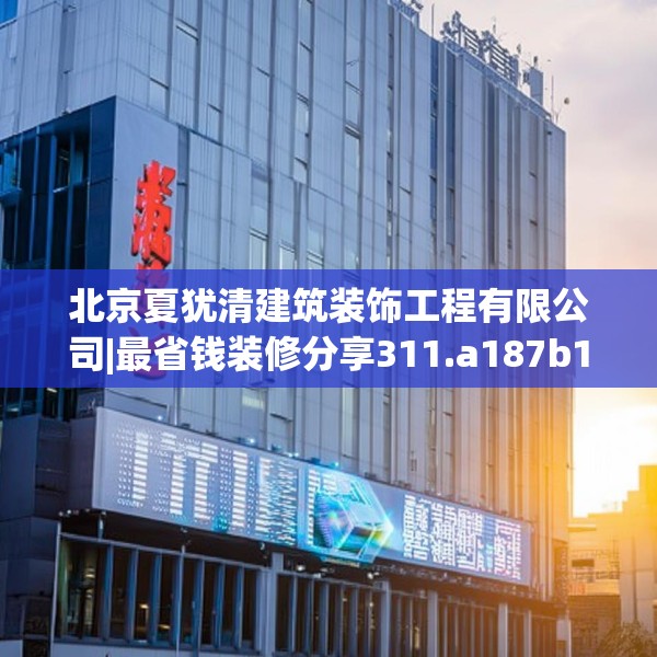 北京夏犹清建筑装饰工程有限公司|最省钱装修分享311.a187b188c191fgy.198fds