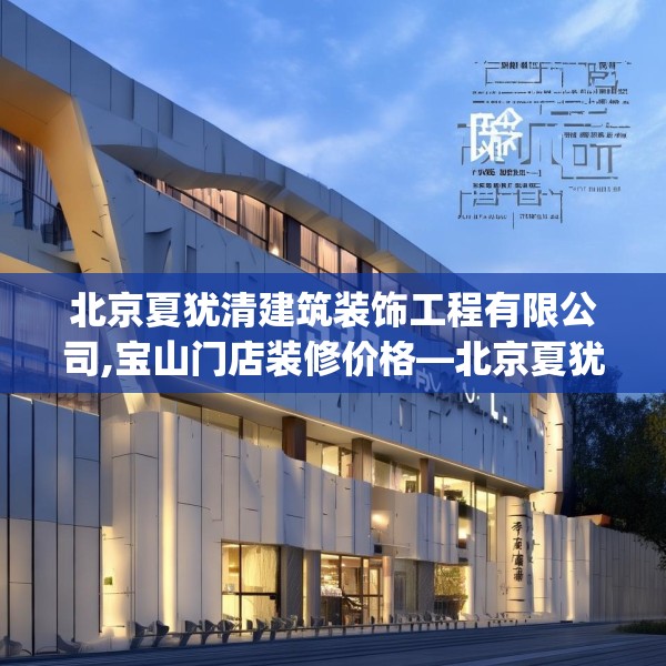 北京夏犹清建筑装饰工程有限公司,宝山门店装修价格—北京夏犹清建筑装饰工程有限公司153.a29b30c33fgy.40fghfd