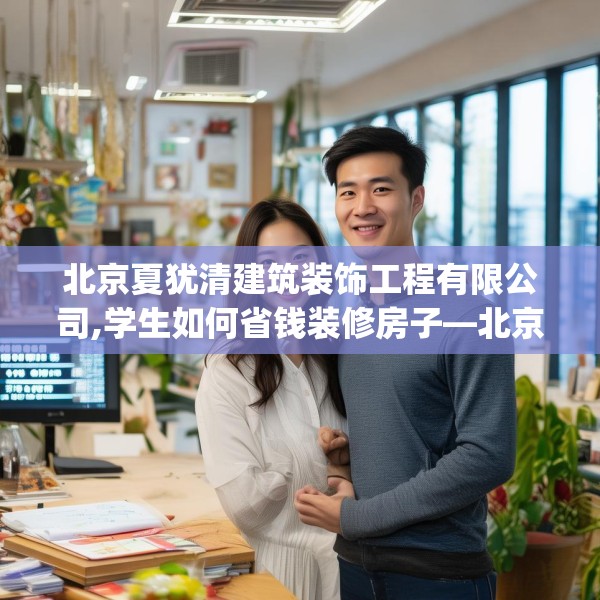 北京夏犹清建筑装饰工程有限公司,学生如何省钱装修房子—北京夏犹清建筑装饰工程有限公司359.a235b236c239fgy.246bnbn
