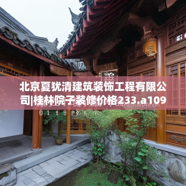 北京夏犹清建筑装饰工程有限公司|桂林院子装修价格233.a109b110c113fgy.120bnbn