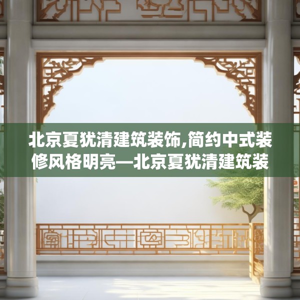 北京夏犹清建筑装饰,简约中式装修风格明亮—北京夏犹清建筑装饰173.a49b50c53fgy.60cvcx
