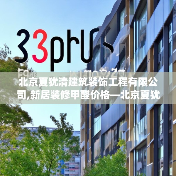北京夏犹清建筑装饰工程有限公司,新居装修甲醛价格—北京夏犹清建筑装饰工程有限公司325.a201b202c205fgy.212jhhj
