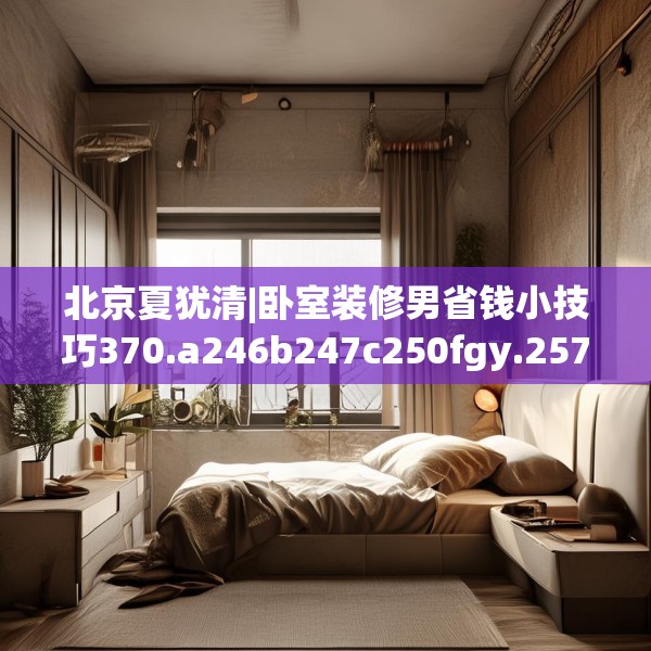 北京夏犹清|卧室装修男省钱小技巧370.a246b247c250fgy.257sdA