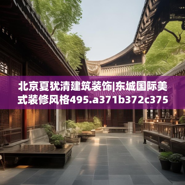 北京夏犹清建筑装饰|东城国际美式装修风格495.a371b372c375fgy.382fghfd