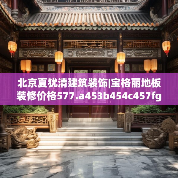 北京夏犹清建筑装饰|宝格丽地板装修价格577.a453b454c457fgy.464jhhj