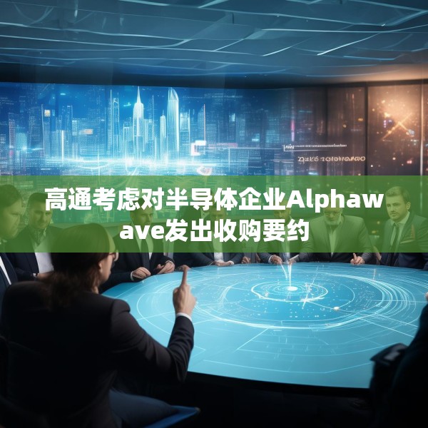 高通考虑对半导体企业Alphawave发出收购要约