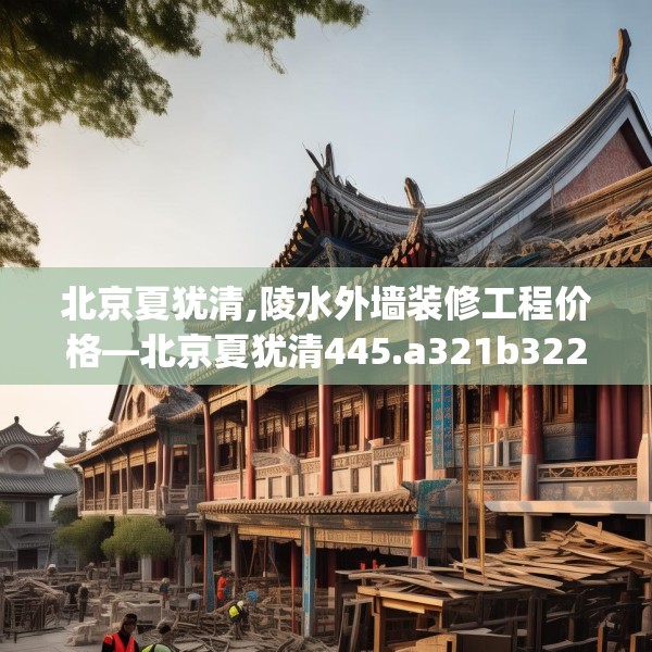 北京夏犹清,陵水外墙装修工程价格—北京夏犹清445.a321b322c325fgy.332poiy