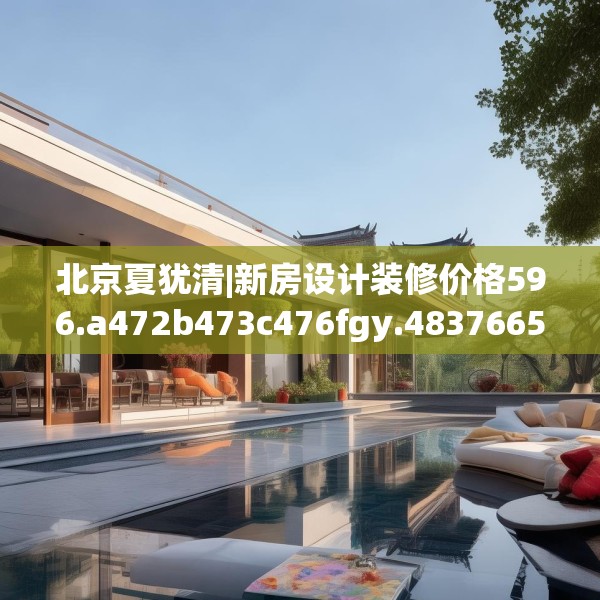 北京夏犹清|新房设计装修价格596.a472b473c476fgy.48376658