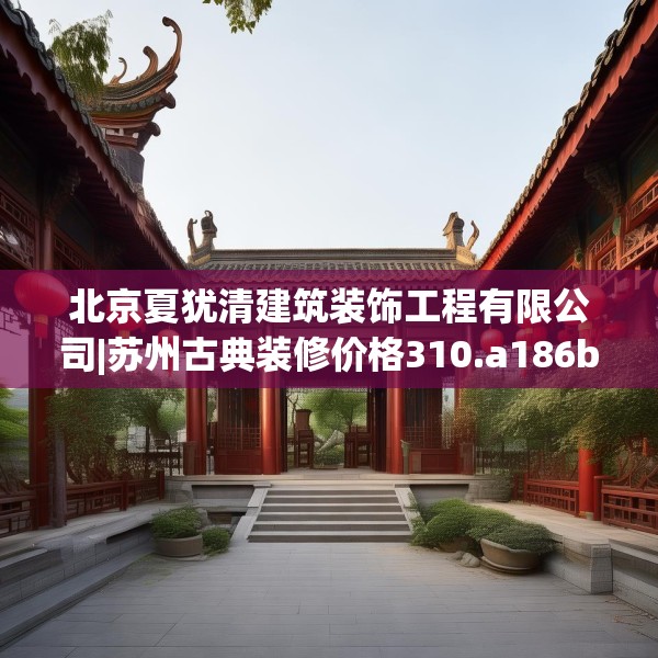 北京夏犹清建筑装饰工程有限公司|苏州古典装修价格310.a186b187c190fgy.197htyj