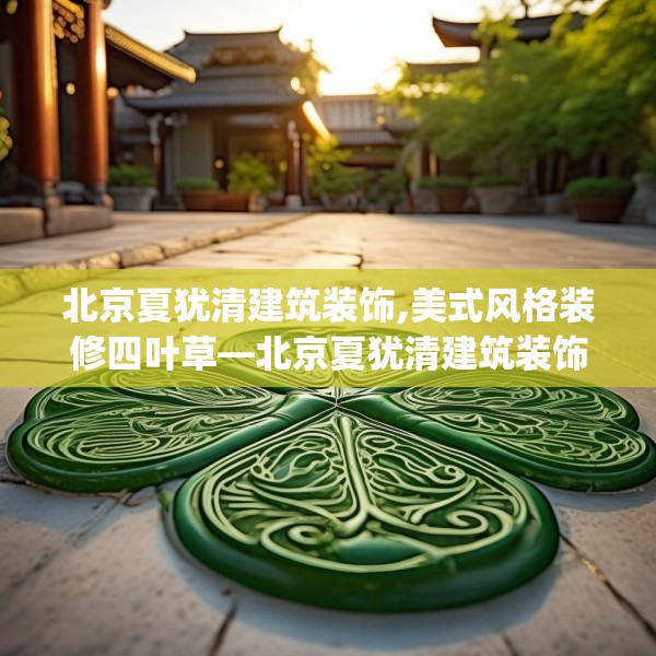北京夏犹清建筑装饰,美式风格装修四叶草—北京夏犹清建筑装饰211.a87b88c91fgy.98poiy