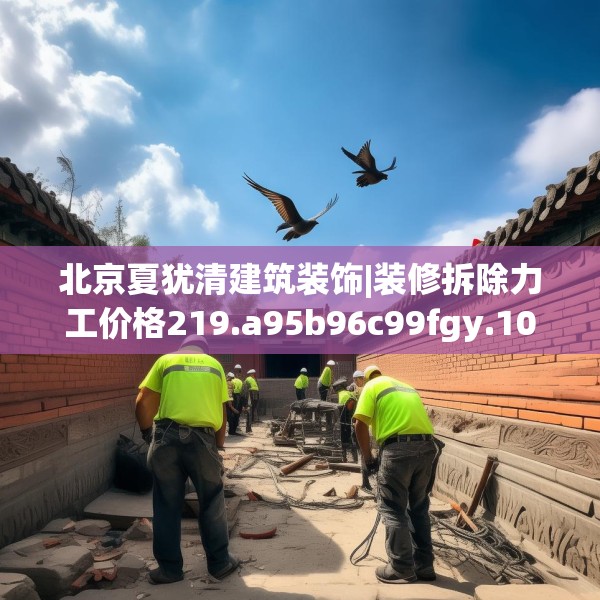 北京夏犹清建筑装饰|装修拆除力工价格219.a95b96c99fgy.106uyk