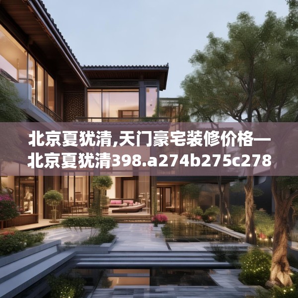 北京夏犹清,天门豪宅装修价格—北京夏犹清398.a274b275c278fgy.28576669