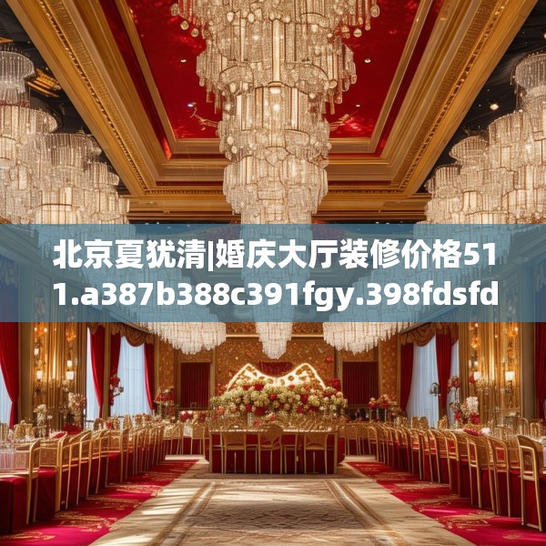 北京夏犹清|婚庆大厅装修价格511.a387b388c391fgy.398fdsfds