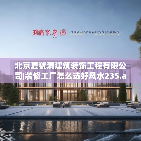 北京夏犹清建筑装饰工程有限公司|装修工厂怎么选好风水235.a111b112c115fgy.122jhhj