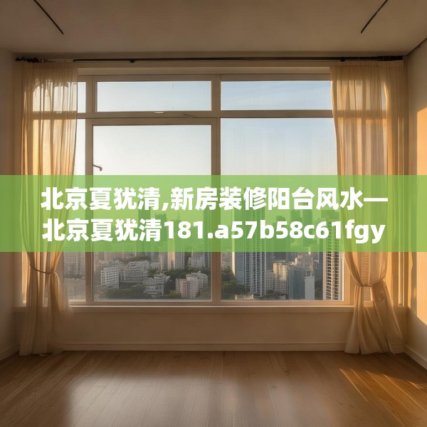 北京夏犹清,新房装修阳台风水—北京夏犹清181.a57b58c61fgy.68jhhj