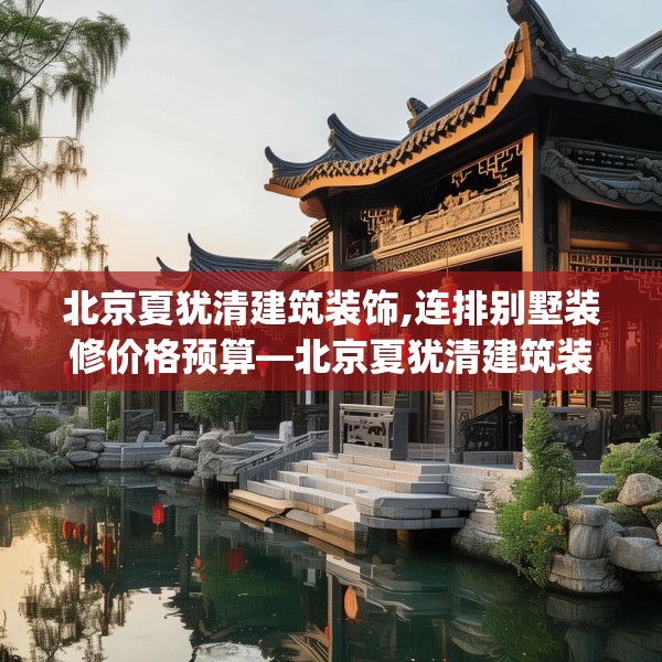 北京夏犹清建筑装饰,连排别墅装修价格预算—北京夏犹清建筑装饰125.a1b2c5fgy.12bnbn