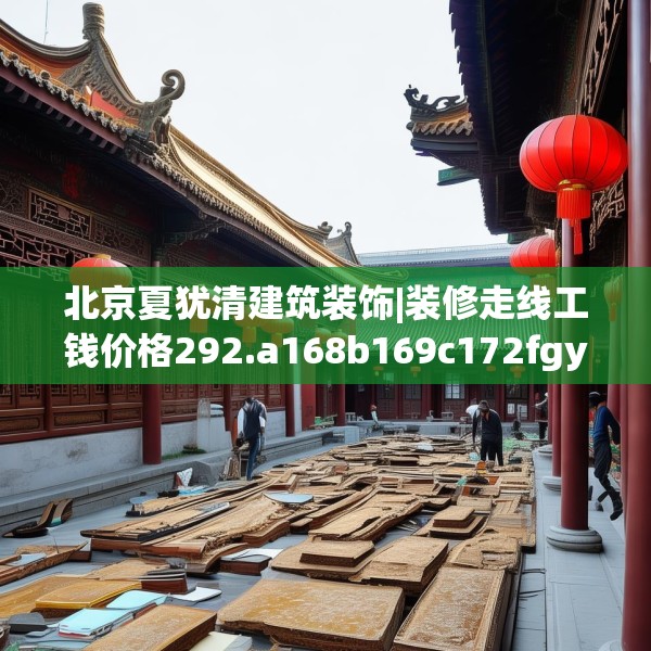 北京夏犹清建筑装饰|装修走线工钱价格292.a168b169c172fgy.179htyj