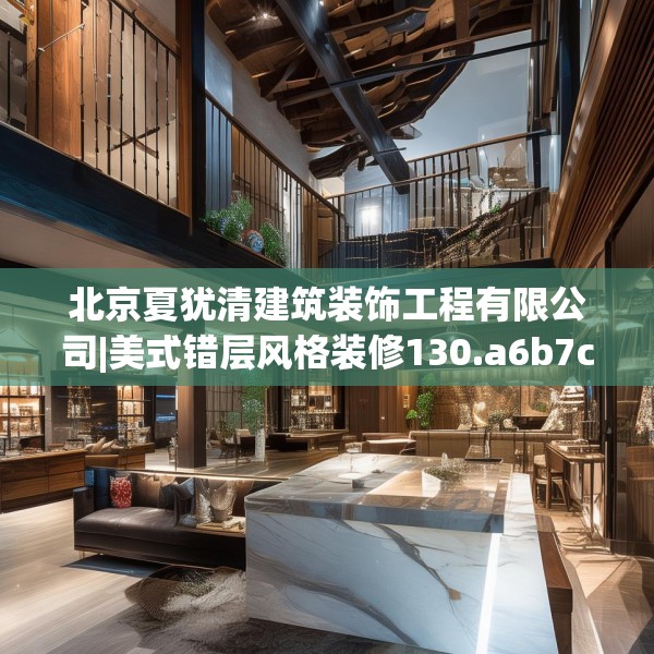 北京夏犹清建筑装饰工程有限公司|美式错层风格装修130.a6b7c10fgy.17htyj