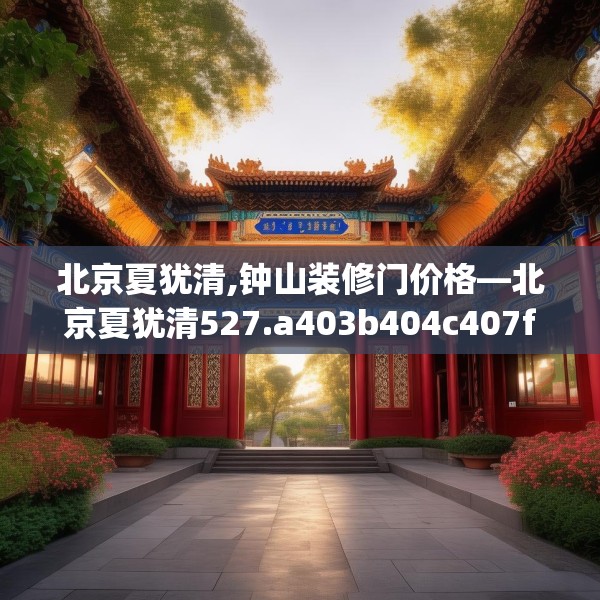 北京夏犹清,钟山装修门价格—北京夏犹清527.a403b404c407fgy.414fds