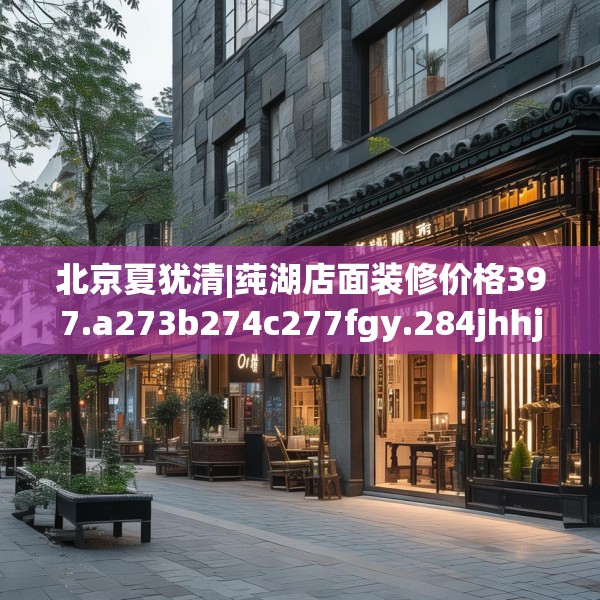 北京夏犹清|莼湖店面装修价格397.a273b274c277fgy.284jhhj