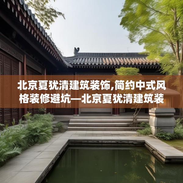 北京夏犹清建筑装饰,简约中式风格装修避坑—北京夏犹清建筑装饰278.a154b155c158fgy.165wew