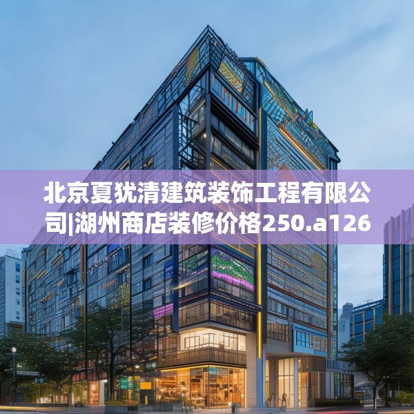 北京夏犹清建筑装饰工程有限公司|湖州商店装修价格250.a126b127c130fgy.137dewqe
