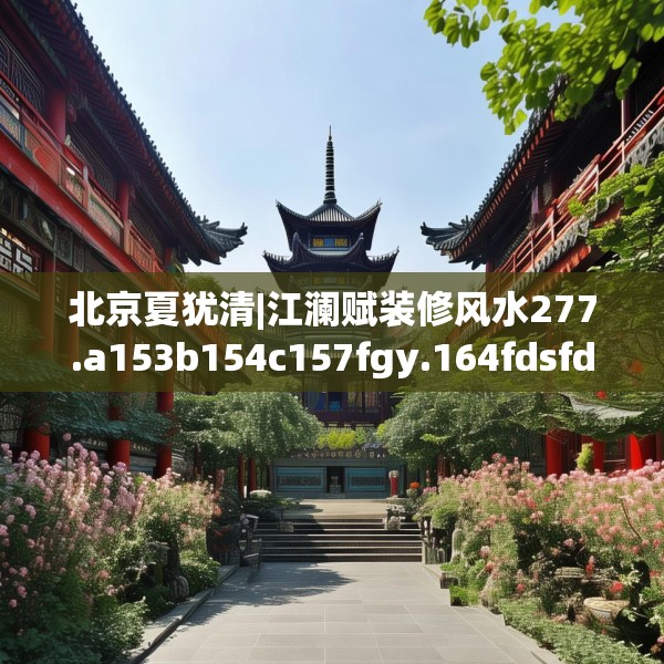 北京夏犹清|江澜赋装修风水277.a153b154c157fgy.164fdsfds