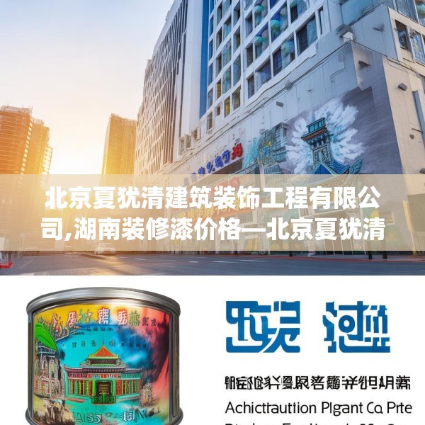 北京夏犹清建筑装饰工程有限公司,湖南装修漆价格—北京夏犹清建筑装饰工程有限公司558.a434b435c438fgy.445nbn