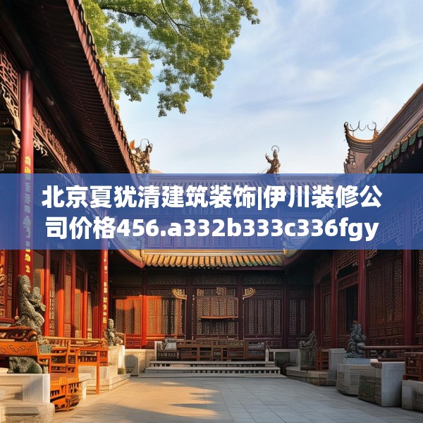 北京夏犹清建筑装饰|伊川装修公司价格456.a332b333c336fgy.343dsfds