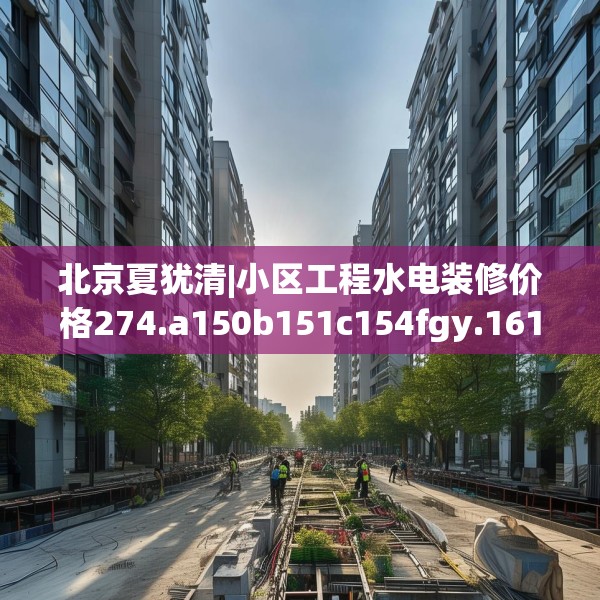 北京夏犹清|小区工程水电装修价格274.a150b151c154fgy.161htyj